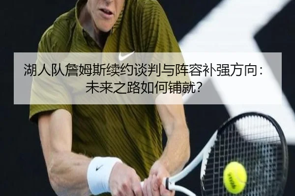 湖人队詹姆斯续约谈判与阵容补强方向：未来之路如何铺就？