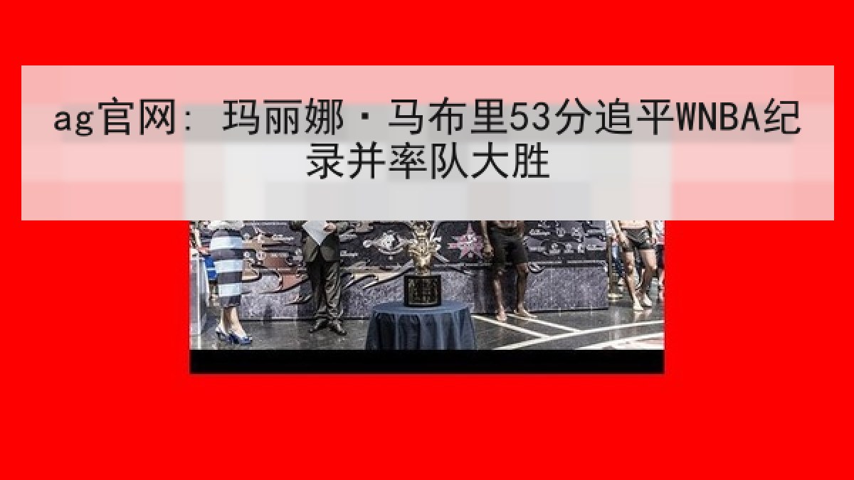 ag官网: 玛丽娜·马布里53分追平WNBA纪录并率队大胜