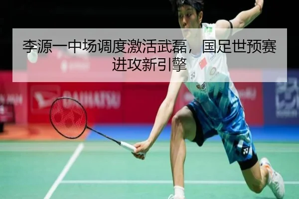 李源一中场调度激活武磊，国足世预赛进攻新引擎