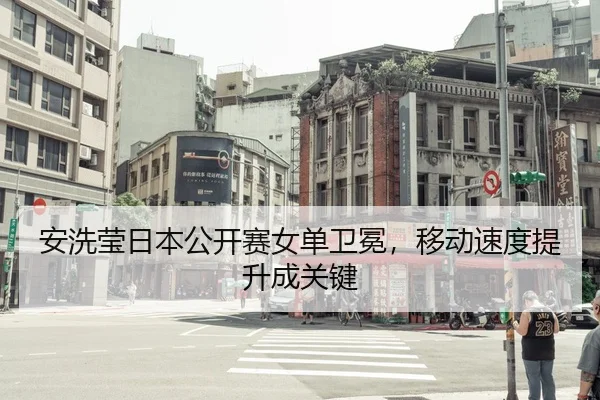 安洗莹日本公开赛女单卫冕，移动速度提升成关键