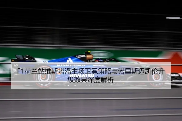 F1荷兰站维斯塔潘主场卫冕策略与诺里斯迈凯伦升级效果深度解析