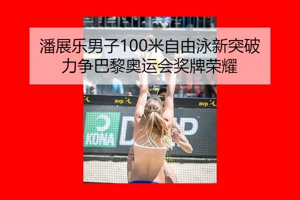 潘展乐男子100米自由泳新突破 力争巴黎奥运会奖牌荣耀