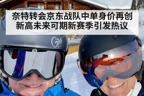 奈特转会京东战队中单身价再创新高未来可期新赛季引发热议