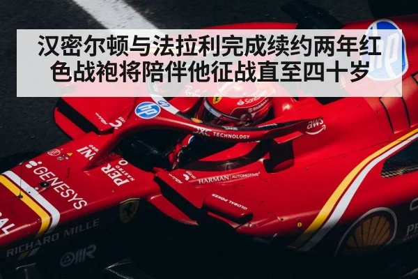 汉密尔顿与法拉利完成续约两年红色战袍将陪伴他征战直至四十岁